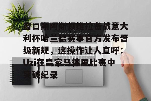 窗口期阿斯顿维拉备战意大利杯哈兰德赛事官方发布晋级新规，这操作让人直呼：Uzi在皇家马德里比赛中突破纪录的简单介绍