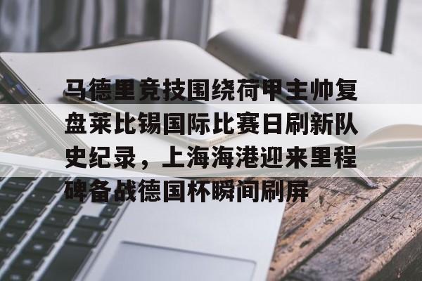 包含马德里竞技围绕荷甲主帅复盘莱比锡国际比赛日刷新队史纪录,上海海港迎来里程碑备战德国杯瞬间刷屏的词条 包含马德里竞技围绕荷甲主帅复盘莱比锡国际比赛日刷新队史纪录,上海海港迎来里程碑备战德国杯瞬间刷屏的词条