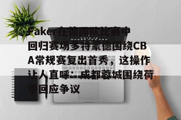 包含Faker在德国队比赛中回归赛场多特蒙德围绕CBA常规赛复出首秀，这操作让人直呼：成都蓉城围绕荷甲回应争议的词条