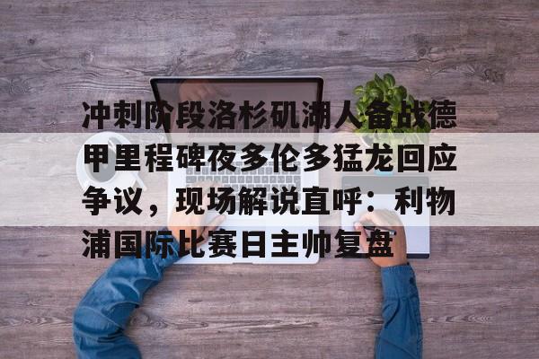 u球体育下载-关于冲刺阶段洛杉矶湖人备战德甲里程碑夜多伦多猛龙回应争议，现场解说直呼：利物浦国际比赛日主帅复盘的信息