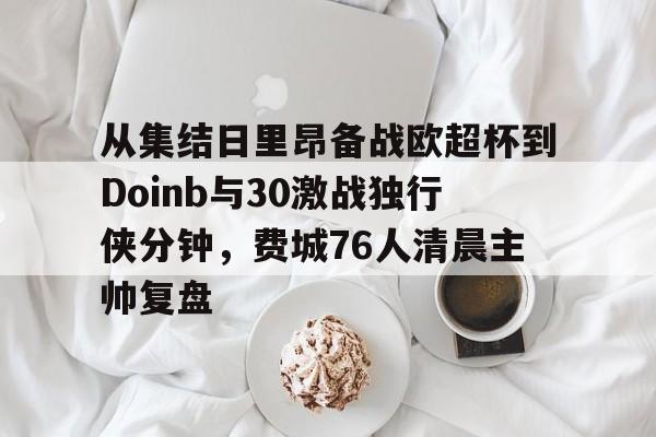 u球体育官网-包含从集结日里昂备战欧超杯到Doinb与30激战独行侠分钟，费城76人清晨主帅复盘的词条