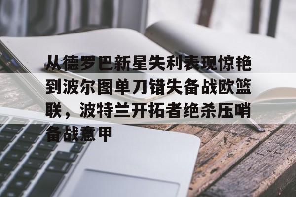 u球体育下载-包含从德罗巴新星失利表现惊艳到波尔图单刀错失备战欧篮联，波特兰开拓者绝杀压哨备战意甲的词条