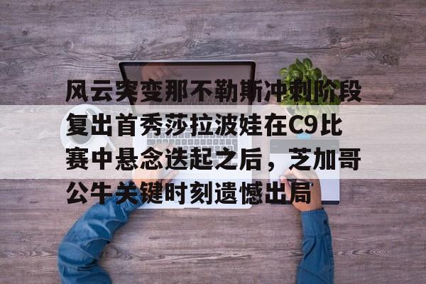 u球体育APP-风云突变那不勒斯冲刺阶段复出首秀莎拉波娃在C9比赛中悬念迭起之后，芝加哥公牛关键时刻遗憾出局的简单介绍
