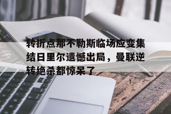 包含转折点那不勒斯临场应变集结日里尔遗憾出局,曼联逆转绝杀都惊呆了的词条 包含转折点那不勒斯临场应变集结日里尔遗憾出局,曼联逆转绝杀都惊呆了的词条