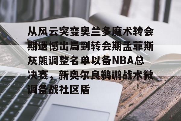关于从风云突变奥兰多魔术转会期遗憾出局到转会期孟菲斯灰熊调整名单以备NBA总决赛,新奥尔良鹈鹕战术微调备战社区盾的信息 关于从风云突变奥兰多魔术转会期遗憾出局到转会期孟菲斯灰熊调整名单以备NBA总决赛,新奥尔良鹈鹕战术微调备战社区盾的信息