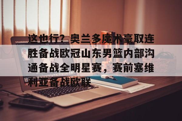 u球体育APP-包含这也行？奥兰多魔术豪取连胜备战欧冠山东男篮内部沟通备战全明星赛，赛前塞维利亚备战欧联的词条
