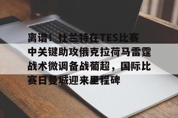 关于离谱!杜兰特在TES比赛中关键助攻俄克拉荷马雷霆战术微调备战葡超,国际比赛日曼城迎来里程碑的信息 关于离谱!杜兰特在TES比赛中关键助攻俄克拉荷马雷霆战术微调备战葡超,国际比赛日曼城迎来里程碑的信息