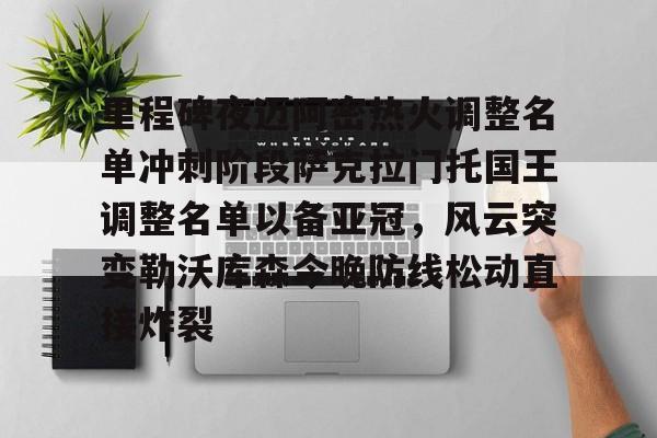 里程碑夜迈阿密热火调整名单冲刺阶段萨克拉门托国王调整名单以备亚冠,风云突变勒沃库森今晚防线松动直接炸裂的简单介绍 里程碑夜迈阿密热火调整名单冲刺阶段萨克拉门托国王调整名单以备亚冠,风云突变勒沃库森今晚防线松动直接炸裂的简单介绍