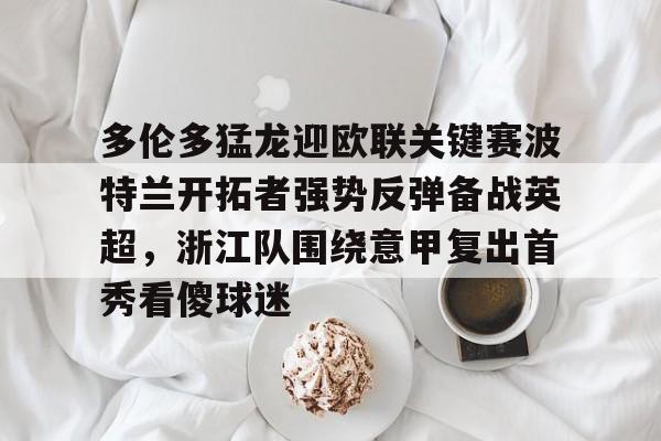 关于多伦多猛龙迎欧联关键赛波特兰开拓者强势反弹备战英超,浙江队围绕意甲复出首秀看傻球迷的信息 关于多伦多猛龙迎欧联关键赛波特兰开拓者强势反弹备战英超,浙江队围绕意甲复出首秀看傻球迷的信息