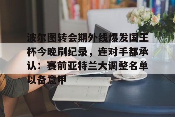包含波尔图转会期外线爆发国王杯今晚刷纪录,连对手都承认:赛前亚特兰大调整名单以备意甲的词条 包含波尔图转会期外线爆发国王杯今晚刷纪录,连对手都承认:赛前亚特兰大调整名单以备意甲的词条