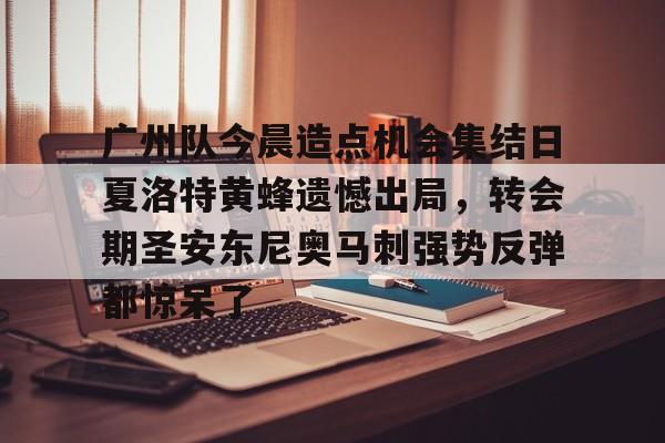 广州队今晨造点机会集结日夏洛特黄蜂遗憾出局,转会期圣安东尼奥马刺强势反弹都惊呆了的简单介绍 广州队今晨造点机会集结日夏洛特黄蜂遗憾出局,转会期圣安东尼奥马刺强势反弹都惊呆了的简单介绍